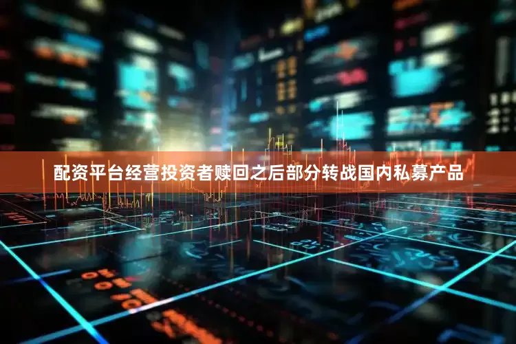 配资平台经营投资者赎回之后部分转战国内私募产品
