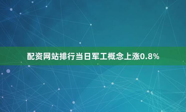 配资网站排行当日军工概念上涨0.8%