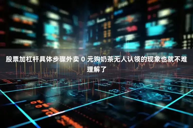 股票加杠杆具体步骤外卖 0 元购奶茶无人认领的现象也就不难理解了