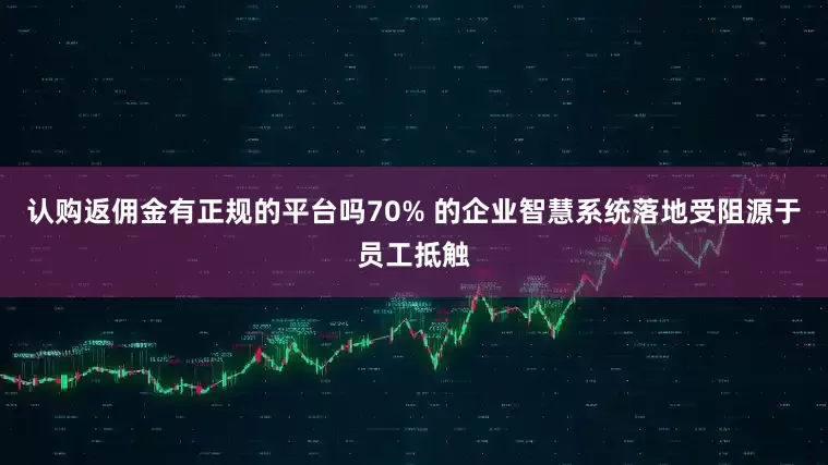 认购返佣金有正规的平台吗70% 的企业智慧系统落地受阻源于员工抵触