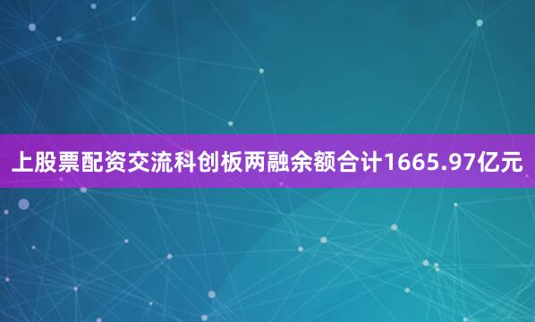 上股票配资交流科创板两融余额合计1665.97亿元