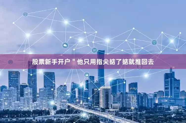股票新手开户＂他只用指尖掂了掂就推回去