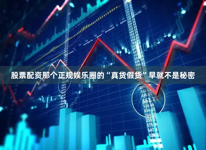 股票配资那个正规娱乐圈的“真货假货”早就不是秘密