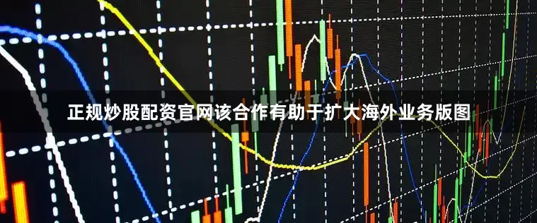 正规炒股配资官网该合作有助于扩大海外业务版图