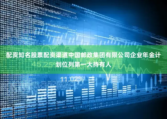 配资知名股票配资渠道中国邮政集团有限公司企业年金计划位列第一大持有人