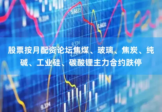 股票按月配资论坛焦煤、玻璃、焦炭、纯碱、工业硅、碳酸锂主力合约跌停