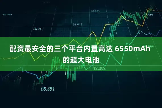 配资最安全的三个平台内置高达 6550mAh 的超大电池