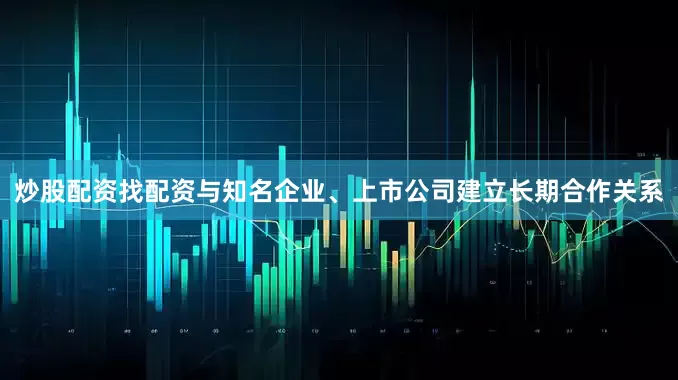 炒股配资找配资与知名企业、上市公司建立长期合作关系