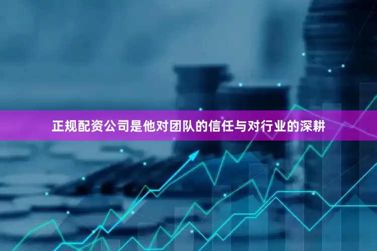 正规配资公司是他对团队的信任与对行业的深耕
