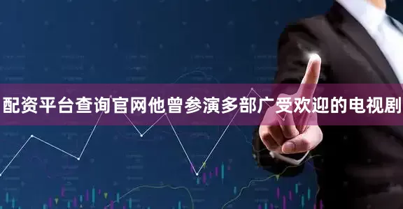 配资平台查询官网他曾参演多部广受欢迎的电视剧