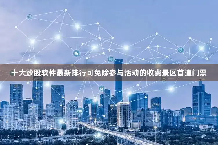 十大炒股软件最新排行可免除参与活动的收费景区首道门票