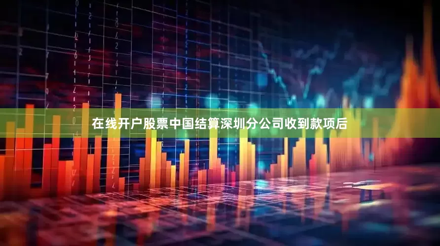 在线开户股票中国结算深圳分公司收到款项后