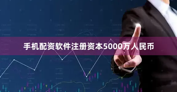 手机配资软件注册资本5000万人民币