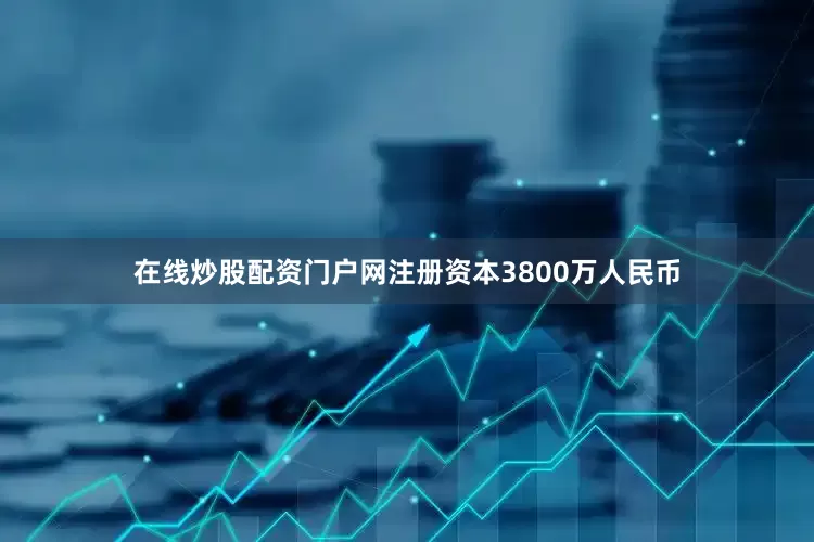 在线炒股配资门户网注册资本3800万人民币