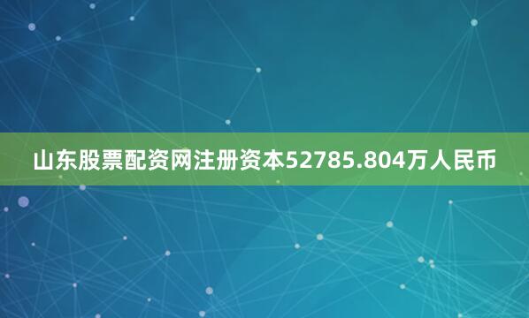 山东股票配资网注册资本52785.804万人民币