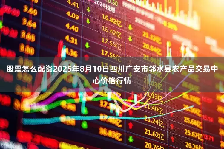 股票怎么配资2025年8月10日四川广安市邻水县农产品交易中心价格行情