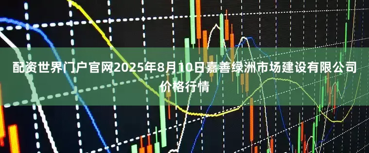 配资世界门户官网2025年8月10日嘉善绿洲市场建设有限公司价格行情