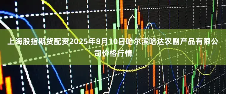 上海股指期货配资2025年8月10日哈尔滨哈达农副产品有限公司价格行情