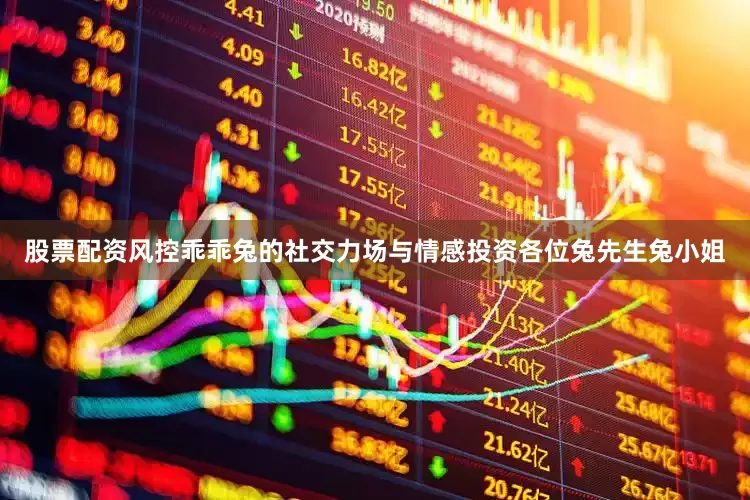 股票配资风控乖乖兔的社交力场与情感投资各位兔先生兔小姐