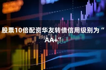 股票10倍配资华友转债信用级别为“AA+”