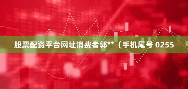 股票配资平台网址消费者郭**（手机尾号 0255