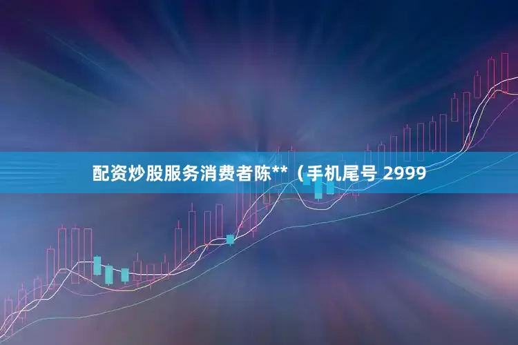 配资炒股服务消费者陈**（手机尾号 2999