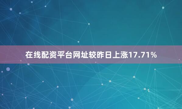 在线配资平台网址较昨日上涨17.71%
