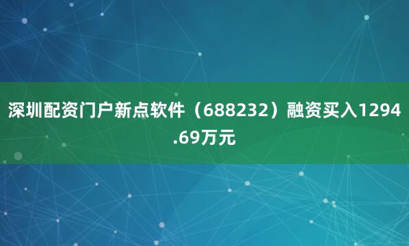 深圳配资门户新点软件（688232）融资买入1294.69万元