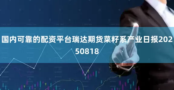 国内可靠的配资平台瑞达期货菜籽系产业日报20250818