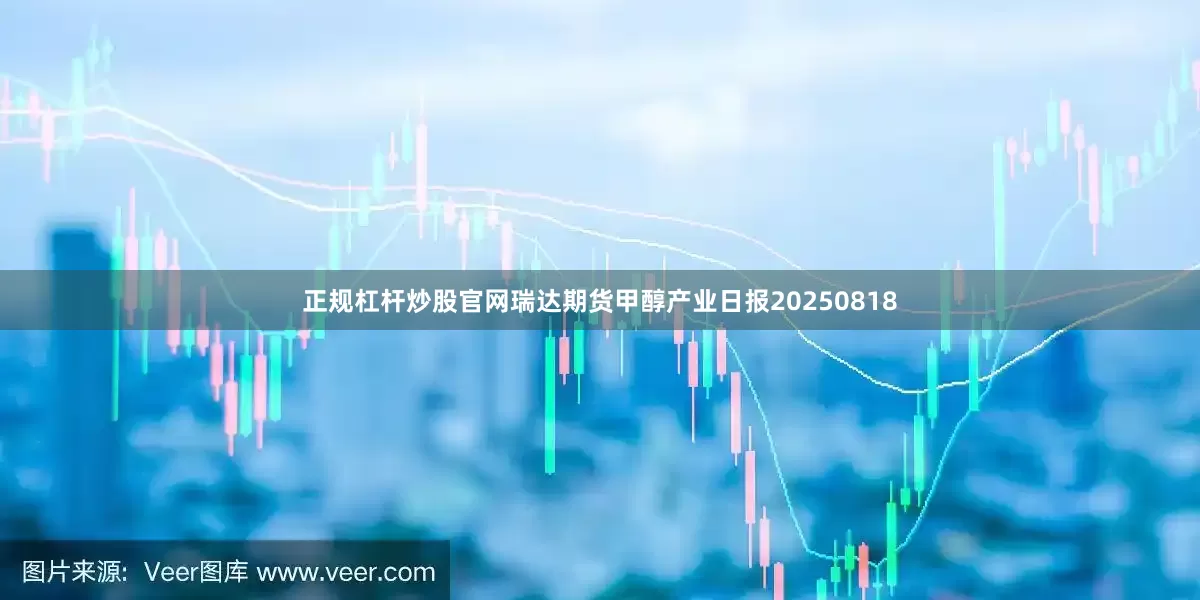 正规杠杆炒股官网瑞达期货甲醇产业日报20250818