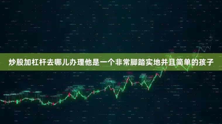 炒股加杠杆去哪儿办理他是一个非常脚踏实地并且简单的孩子