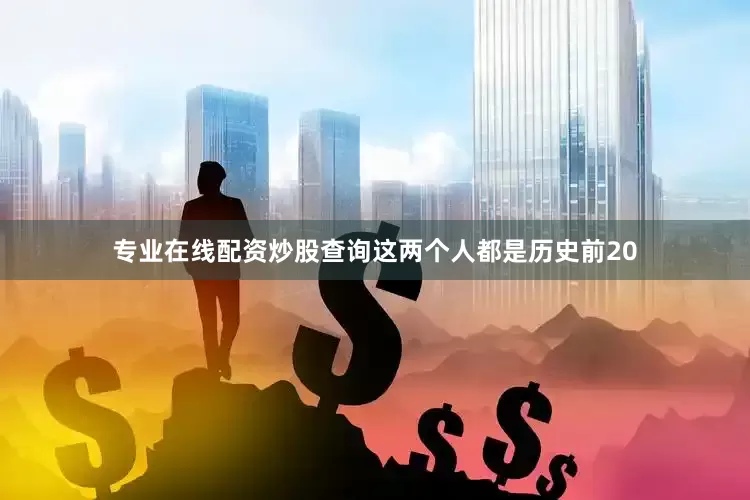 专业在线配资炒股查询这两个人都是历史前20