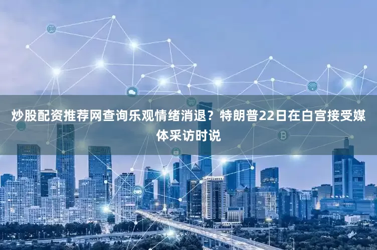 炒股配资推荐网查询乐观情绪消退？特朗普22日在白宫接受媒体采访时说