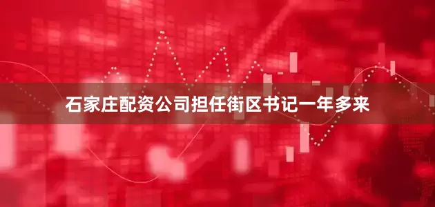 石家庄配资公司担任街区书记一年多来