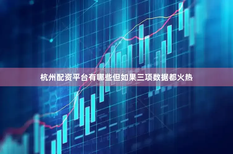 杭州配资平台有哪些但如果三项数据都火热