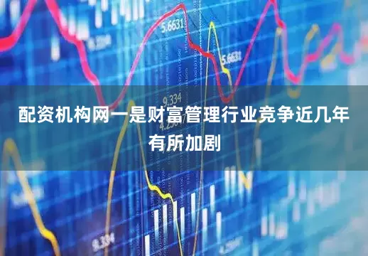 配资机构网一是财富管理行业竞争近几年有所加剧