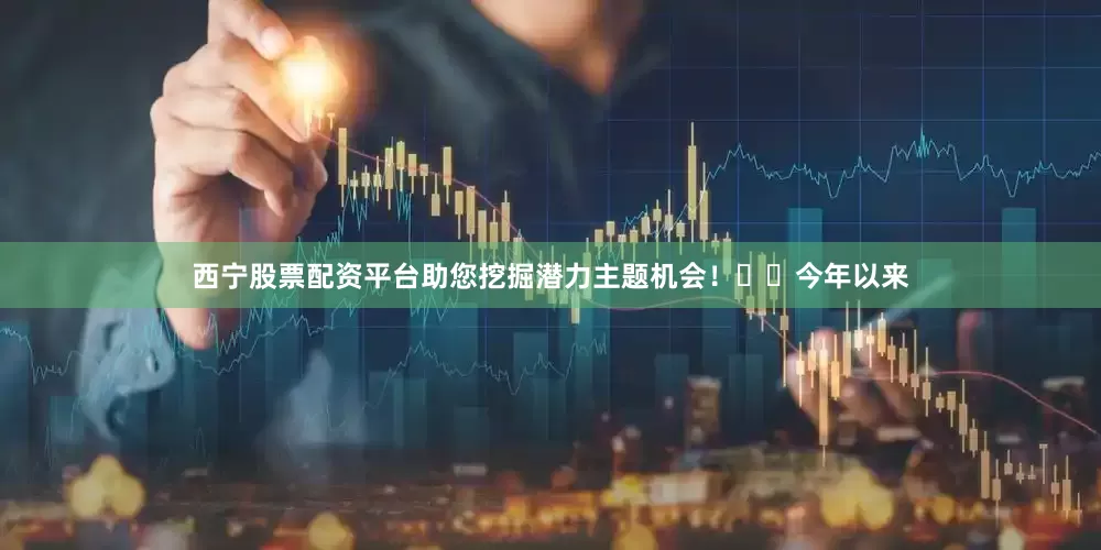 西宁股票配资平台助您挖掘潜力主题机会！		　　今年以来