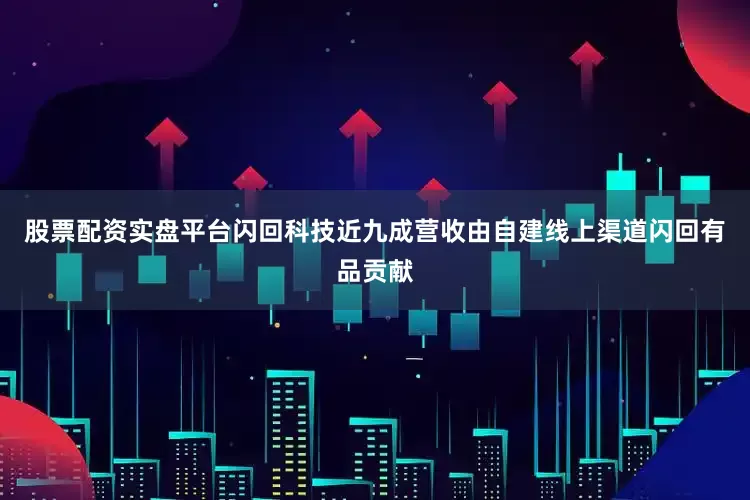 股票配资实盘平台闪回科技近九成营收由自建线上渠道闪回有品贡献