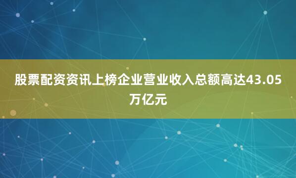 股票配资资讯上榜企业营业收入总额高达43.05万亿元