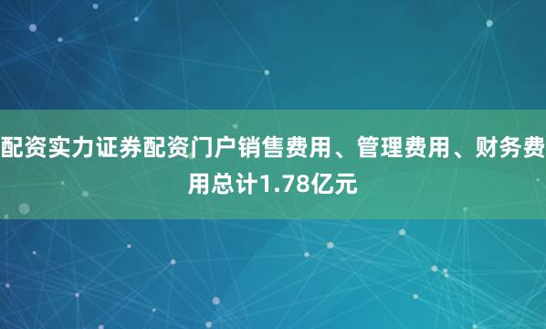 配资实力证券配资门户销售费用、管理费用、财务费用总计1.78亿元