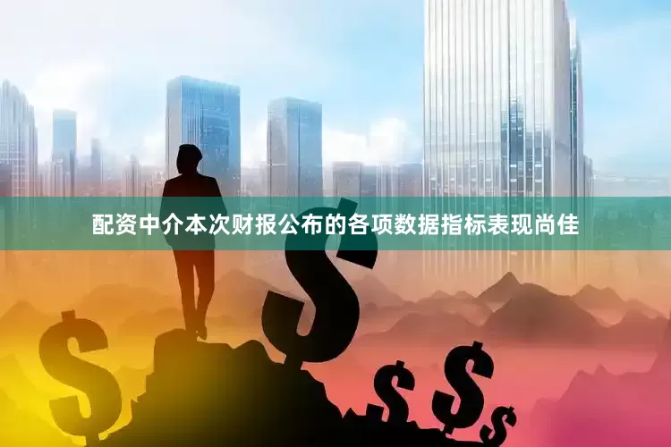 配资中介本次财报公布的各项数据指标表现尚佳