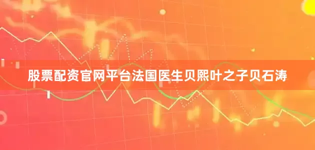 股票配资官网平台法国医生贝熙叶之子贝石涛
