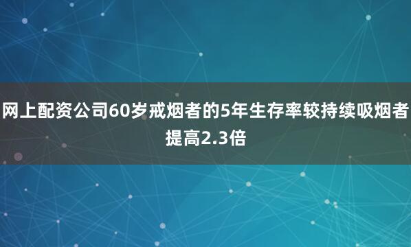 网上配资公司60岁戒烟者的5年生存率较持续吸烟者提高2.3倍