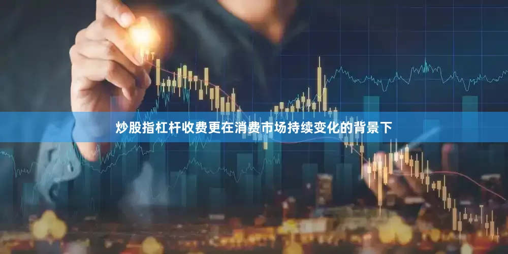 炒股指杠杆收费更在消费市场持续变化的背景下