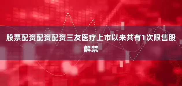 股票配资配资配资三友医疗上市以来共有1次限售股解禁