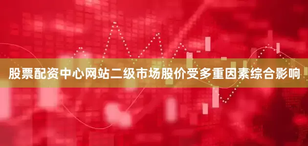 股票配资中心网站二级市场股价受多重因素综合影响