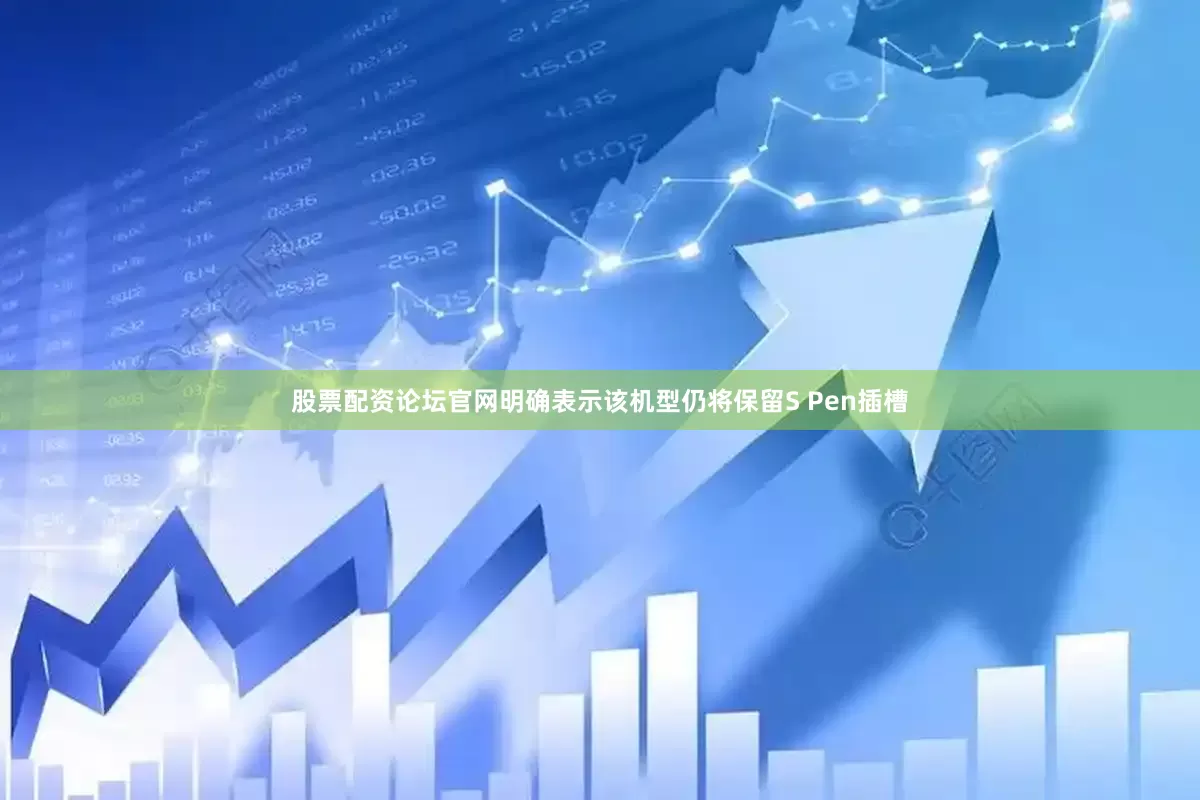 股票配资论坛官网明确表示该机型仍将保留S Pen插槽