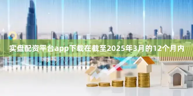实盘配资平台app下载在截至2025年3月的12个月内