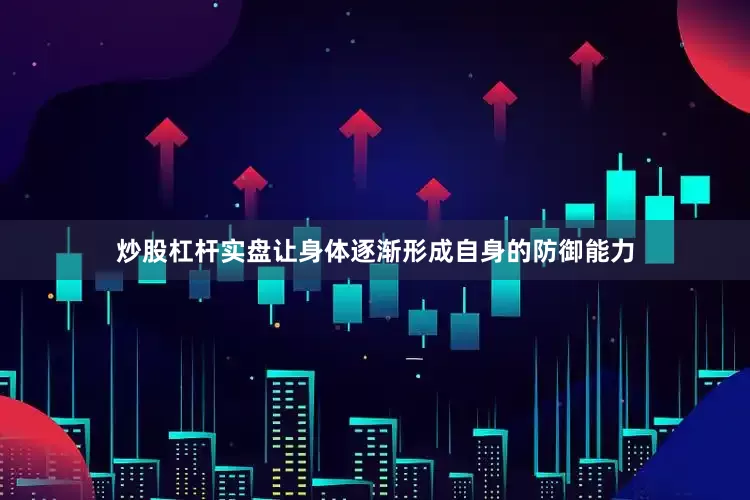 炒股杠杆实盘让身体逐渐形成自身的防御能力