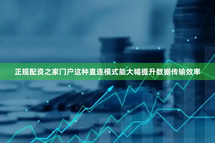 正规配资之家门户这种直连模式能大幅提升数据传输效率